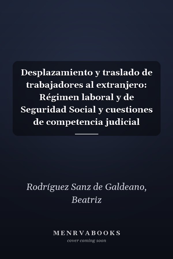 Desplazamiento y traslado de trabajadores al extranjero: Régimen laboral y de Seguridad Social y cuestiones de competencia judicial