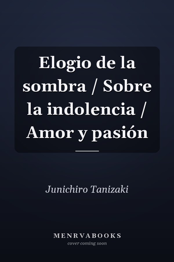 Elogio de la sombra / Sobre la indolencia / Amor y pasión