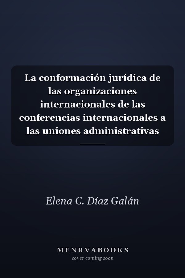 La conformación jurídica de las organizaciones internacionales de las conferencias internacionales a las uniones administrativas