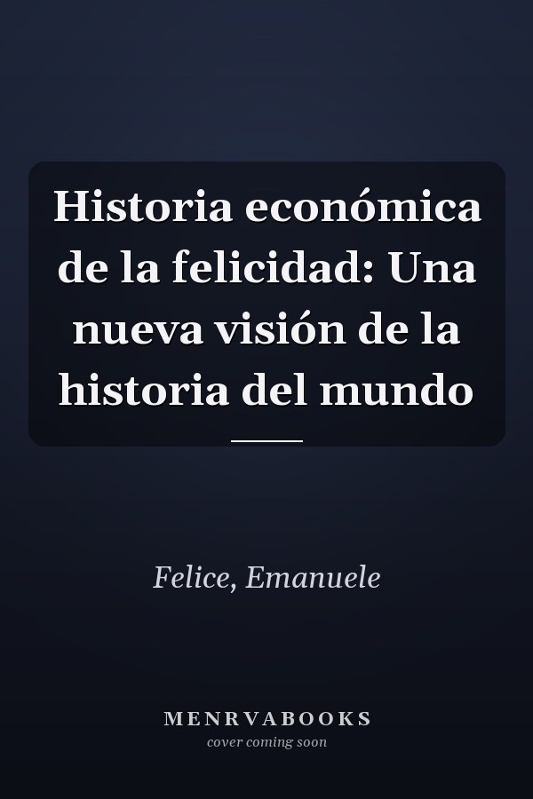 Historia económica de la felicidad: Una nueva visión de la historia del mundo