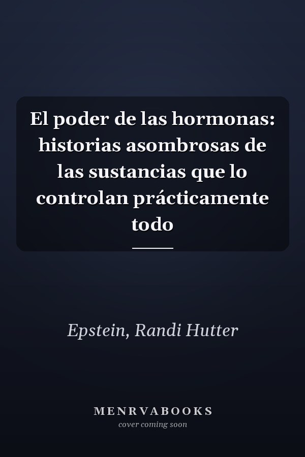El poder de las hormonas: historias asombrosas de las sustancias que lo controlan prácticamente todo