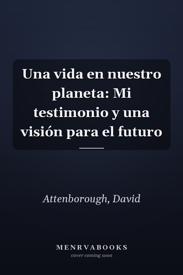 Una vida en nuestro planeta: Mi testimonio y una visión para el futuro