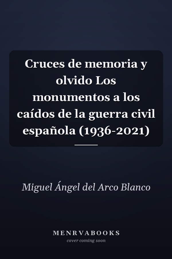 Cruces de memoria y olvido Los monumentos a los caídos de la guerra civil española (1936-2021)
