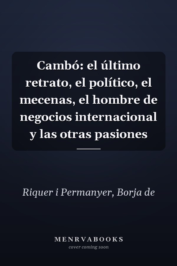 Cambó: el último retrato, el político, el mecenas, el hombre de negocios internacional y las otras pasiones