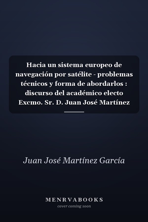 Hacia un sistema europeo de navegación por satélite - problemas técnicos y forma de abordarlos : discurso del académico electo Excmo. Sr. D. Juan José Martínez García, leído en el acto de su recepción pública el día 15 de junio de 1999, y contestación del académico Excmo. Sr. D. César Dopazo García