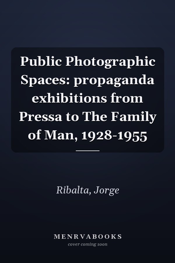 Public Photographic Spaces: propaganda exhibitions from Pressa to The Family of Man, 1928-1955