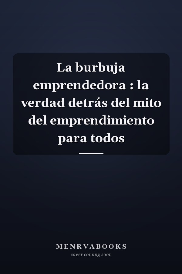 La burbuja emprendedora : la verdad detrás del mito del emprendimiento para todos