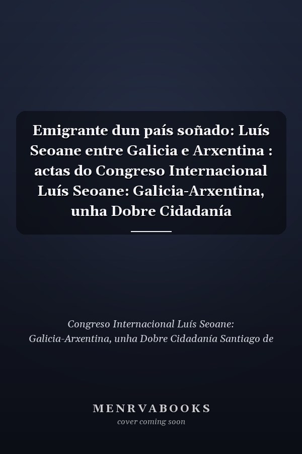 Emigrante dun país soñado: Luís Seoane entre Galicia e Arxentina : actas do Congreso Internacional Luís Seoane: Galicia-Arxentina, unha Dobre Cidadanía