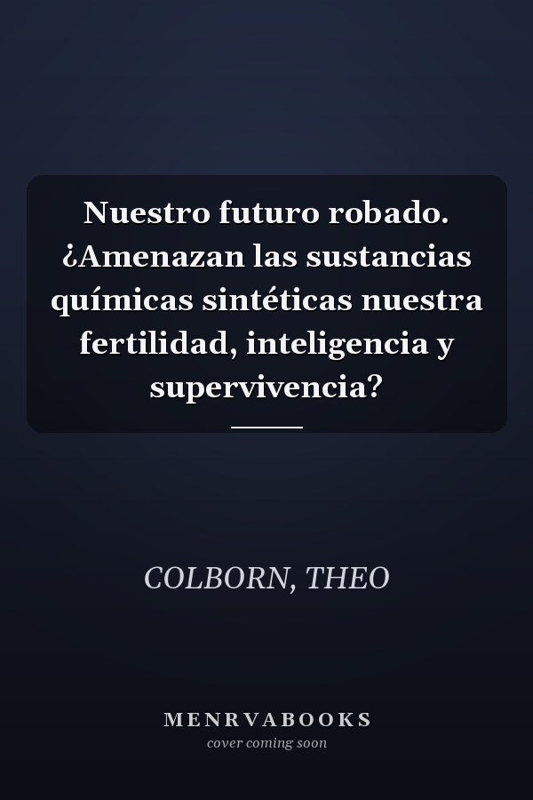 Nuestro futuro robado. ¿Amenazan las sustancias químicas sintéticas nuestra fertilidad, inteligencia y supervivencia?