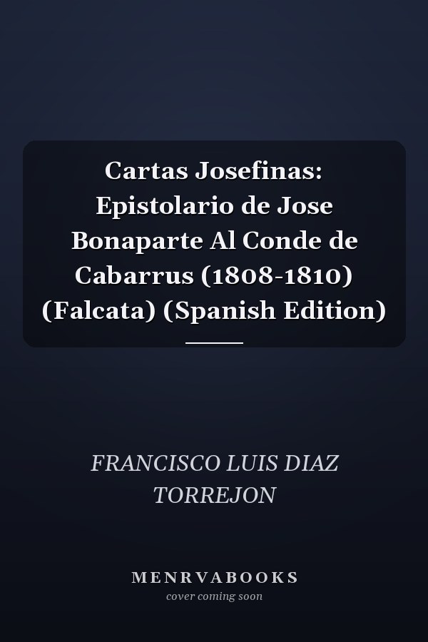 Cartas Josefinas: Epistolario de Jose Bonaparte Al Conde de Cabarrus (1808-1810) (Falcata) (Spanish Edition)