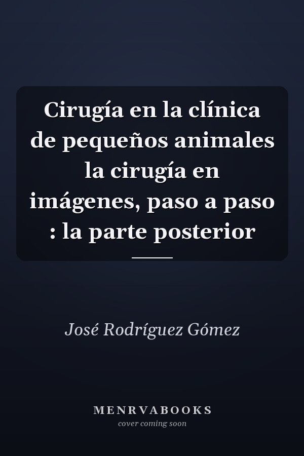 Cirugía en la clínica de pequeños animales la cirugía en imágenes, paso a paso : la parte posterior