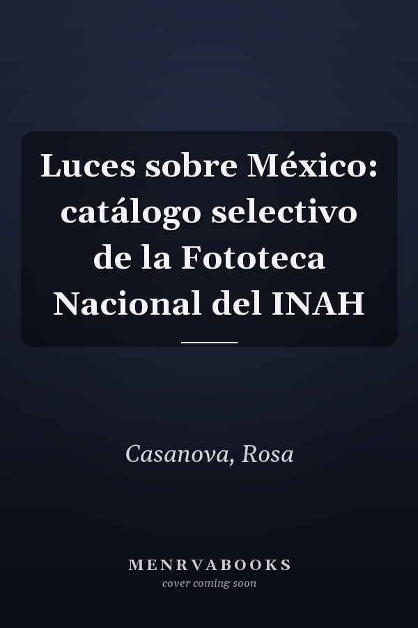 Luces sobre México: catálogo selectivo de la Fototeca Nacional del INAH