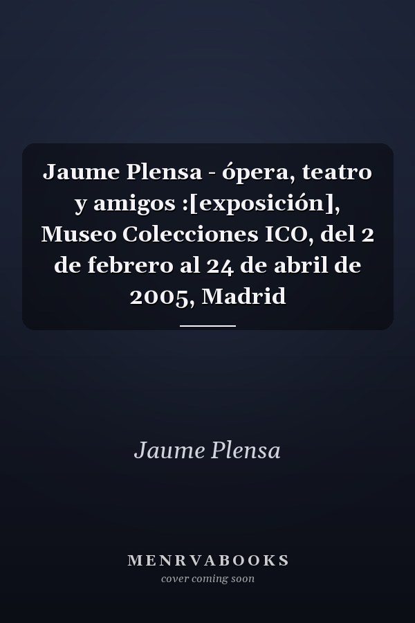 Jaume Plensa - ópera, teatro y amigos :[exposición], Museo Colecciones ICO, del 2 de febrero al 24 de abril de 2005, Madrid