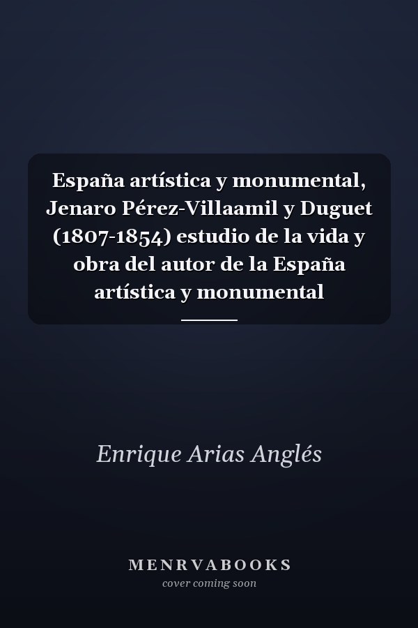 España artística y monumental, Jenaro Pérez-Villaamil y Duguet (1807-1854) estudio de la vida y obra del autor de la España artística y monumental
