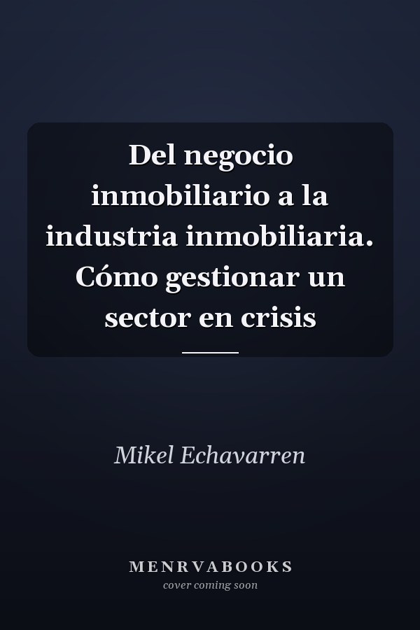 Del negocio inmobiliario a la industria inmobiliaria. Cómo gestionar un sector en crisis