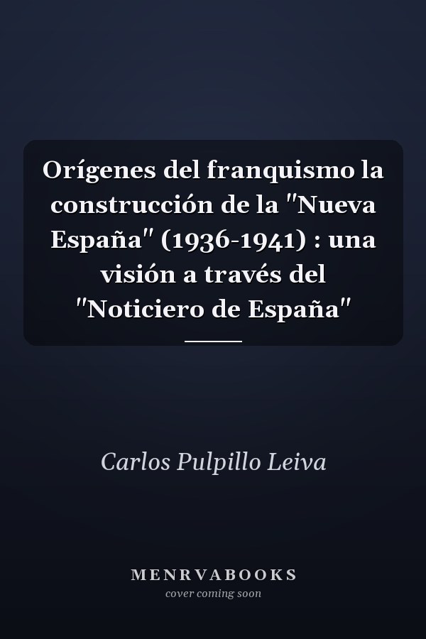Orígenes del franquismo la construcción de la "Nueva España" (1936-1941) : una visión a través del "Noticiero de España"