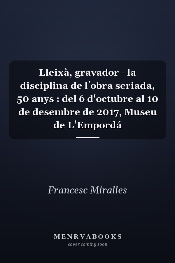 Lleixà, gravador - la disciplina de l'obra seriada, 50 anys : del 6 d'octubre al 10 de desembre de 2017, Museu de L'Empordá
