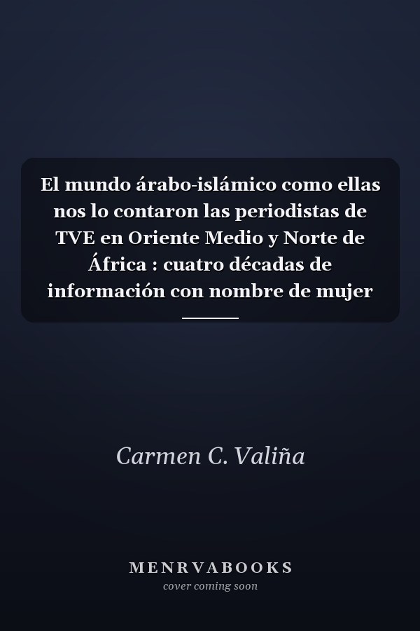 El mundo árabo-islámico como ellas nos lo contaron las periodistas de TVE en Oriente Medio y Norte de África : cuatro décadas de información con nombre de mujer