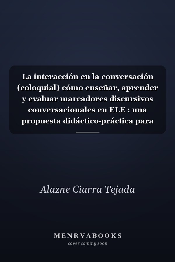 La interacción en la conversación (coloquial) cómo enseñar, aprender y evaluar marcadores discursivos conversacionales en ELE : una propuesta didáctico-práctica para profesores y estudiantes de español como lengua extranjera, A1/2, B1/2 y C1/2
