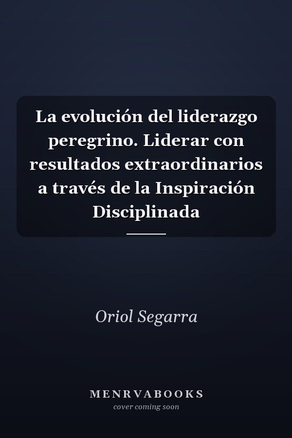 La evolución del liderazgo peregrino. Liderar con resultados extraordinarios a través de la Inspiración Disciplinada