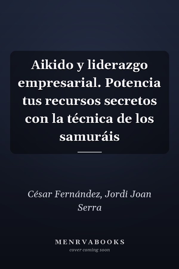 Aikido y liderazgo empresarial. Potencia tus recursos secretos con la técnica de los samuráis