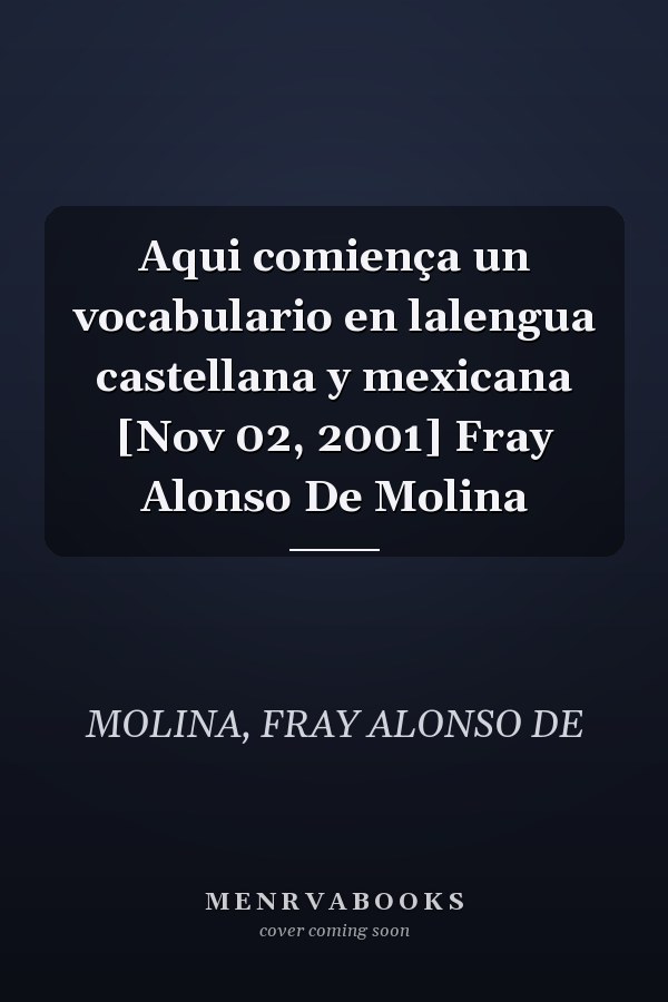 Aqui comiença un vocabulario en lalengua castellana y mexicana [Nov 02, 2001] Fray Alonso De Molina