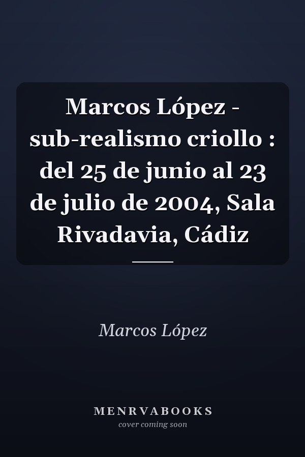 Marcos López - sub-realismo criollo : del 25 de junio al 23 de julio de 2004, Sala Rivadavia, Cádiz