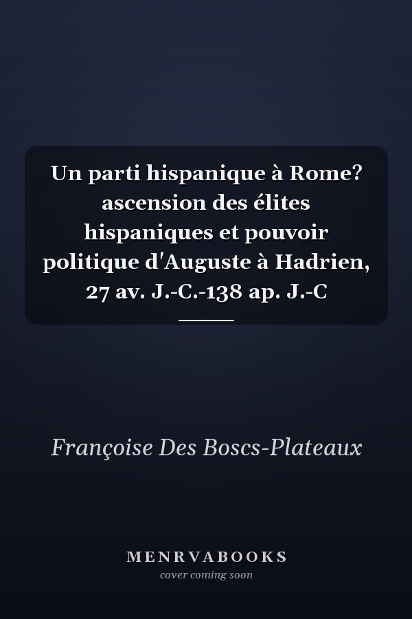 Un parti hispanique à Rome? ascension des élites hispaniques et pouvoir politique d'Auguste à Hadrien, 27 av. J.-C.-138 ap. J.-C