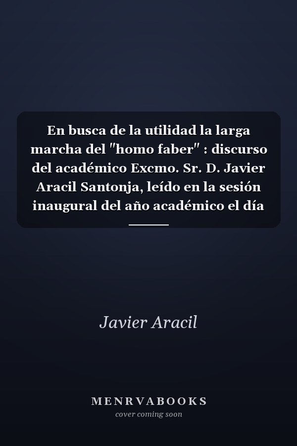 En busca de la utilidad la larga marcha del "homo faber" : discurso del académico Excmo. Sr. D. Javier Aracil Santonja, leído en la sesión inaugural del año académico el día 24 de enero de 2012