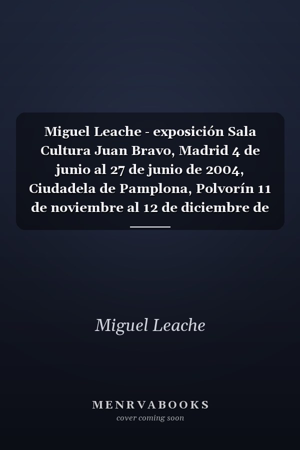 Miguel Leache - exposición Sala Cultura Juan Bravo, Madrid 4 de junio al 27 de junio de 2004, Ciudadela de Pamplona, Polvorín 11 de noviembre al 12 de diciembre de 2004, Fundación Caja Navarra
