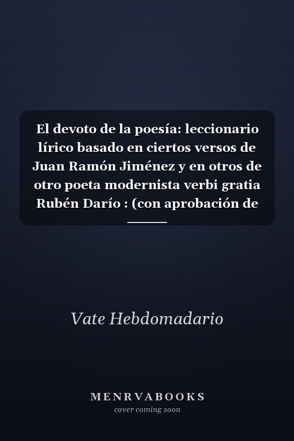 El devoto de la poesía: leccionario lírico basado en ciertos versos de Juan Ramón Jiménez y en otros de otro poeta modernista verbi gratia Rubén Darío : (con aprobación de las Musas Rosicler)