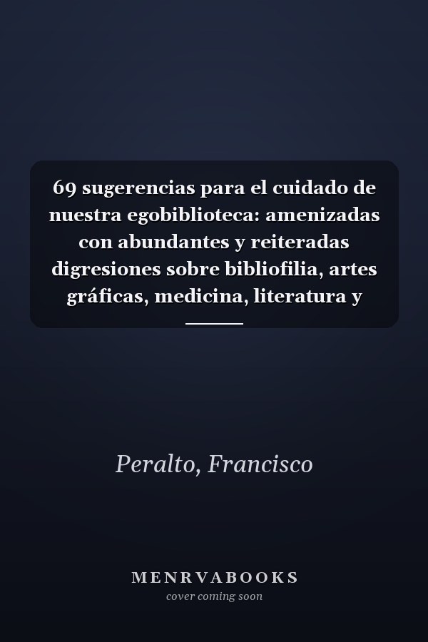 69 sugerencias para el cuidado de nuestra egobiblioteca: amenizadas con abundantes y reiteradas digresiones sobre bibliofilia, artes gráficas, medicina, literatura y sociedad, brindadas a los escritores que deseen conservar sus queridos egolibros en aceptable estado de higiene y salubridad
