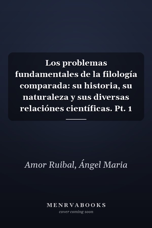 Los problemas fundamentales de la filología comparada: su historia, su naturaleza y sus diversas relaciónes científicas. Pt. 1