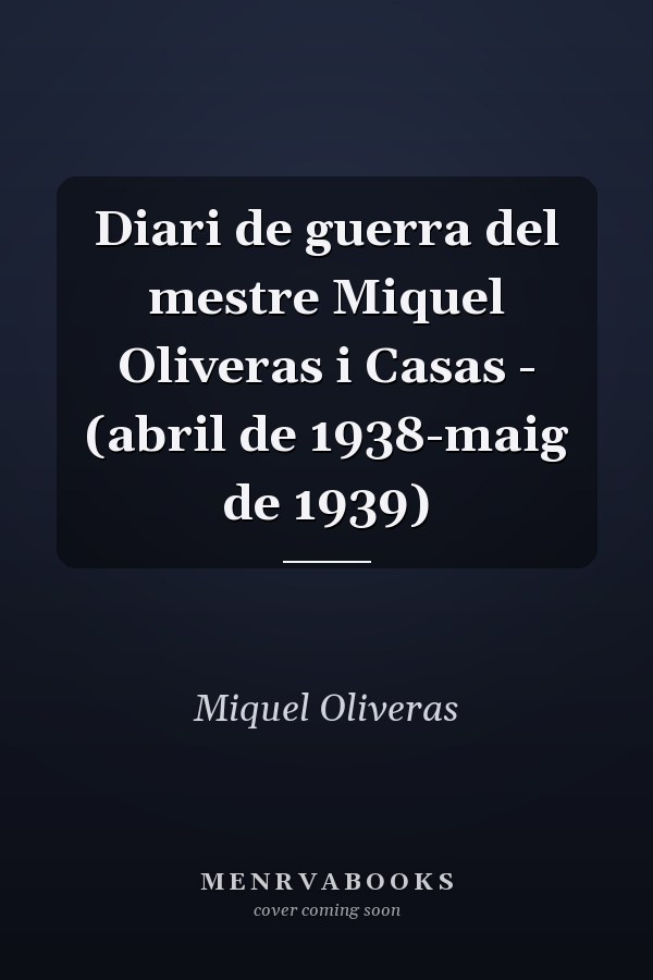Diari de guerra del mestre Miquel Oliveras i Casas - (abril de 1938-maig de 1939)