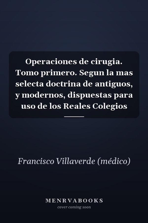 Operaciones de cirugia. Tomo primero. Segun la mas selecta doctrina de antiguos, y modernos, dispuestas para uso de los Reales Colegios