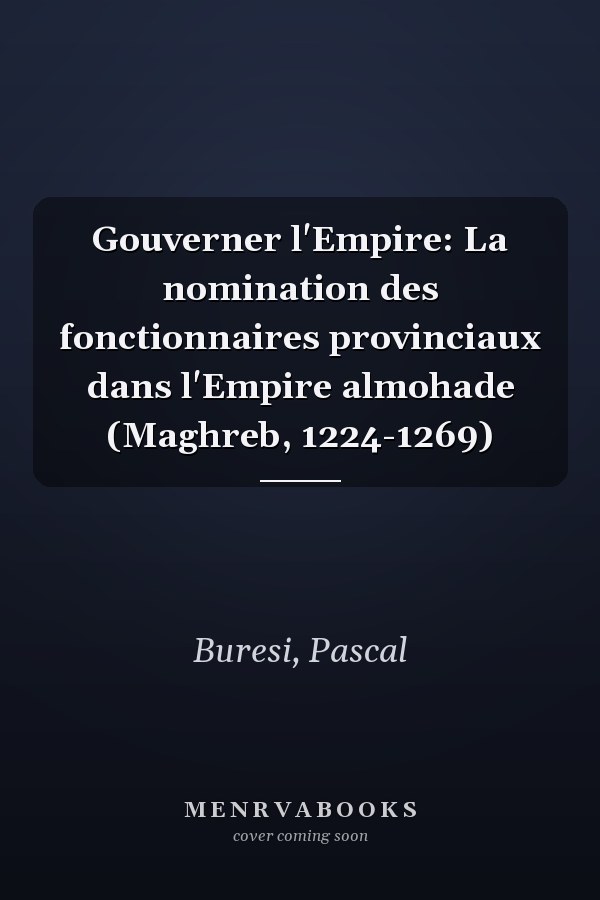 Gouverner l'Empire: La nomination des fonctionnaires provinciaux dans l'Empire almohade (Maghreb, 1224-1269)
