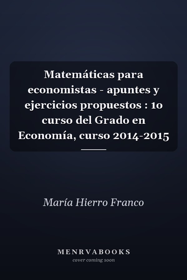 Matemáticas para economistas - apuntes y ejercicios propuestos : 1o curso del Grado en Economía, curso 2014-2015