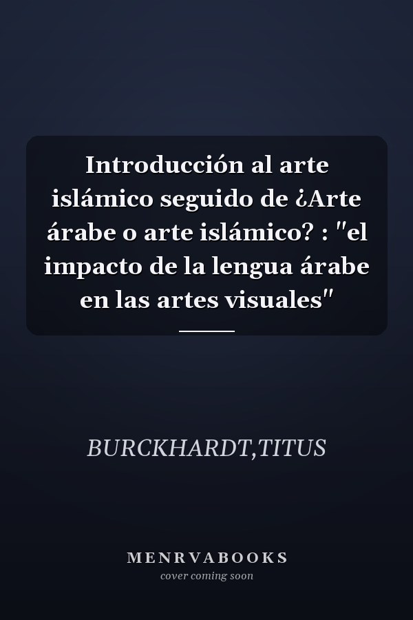 Introducción al arte islámico seguido de ¿Arte árabe o arte islámico? : "el impacto de la lengua árabe en las artes visuales"