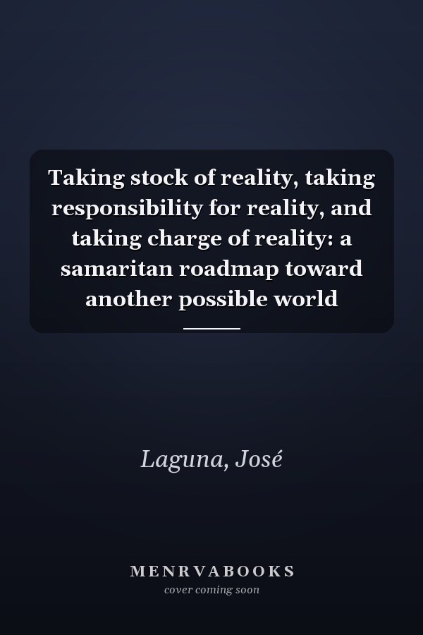 Taking stock of reality, taking responsibility for reality, and taking charge of reality: a samaritan roadmap toward another possible world