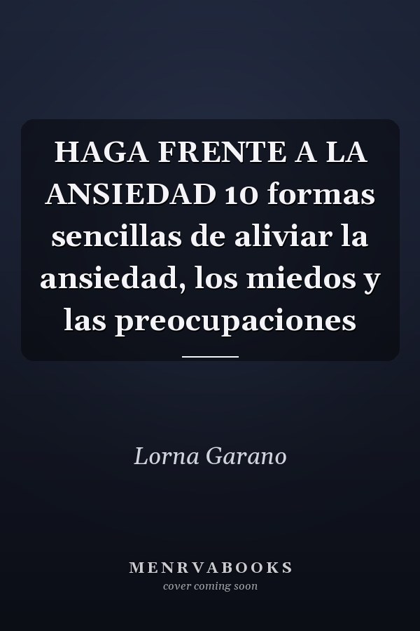 HAGA FRENTE A LA ANSIEDAD 10 formas sencillas de aliviar la ansiedad, los miedos y las preocupaciones