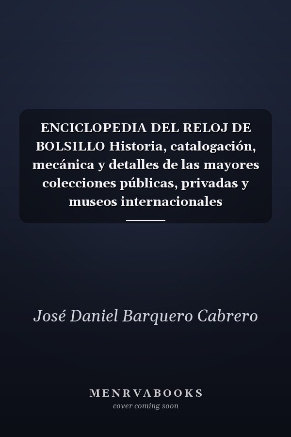 ENCICLOPEDIA DEL RELOJ DE BOLSILLO Historia, catalogación, mecánica y detalles de las mayores colecciones públicas, privadas y museos internacionales