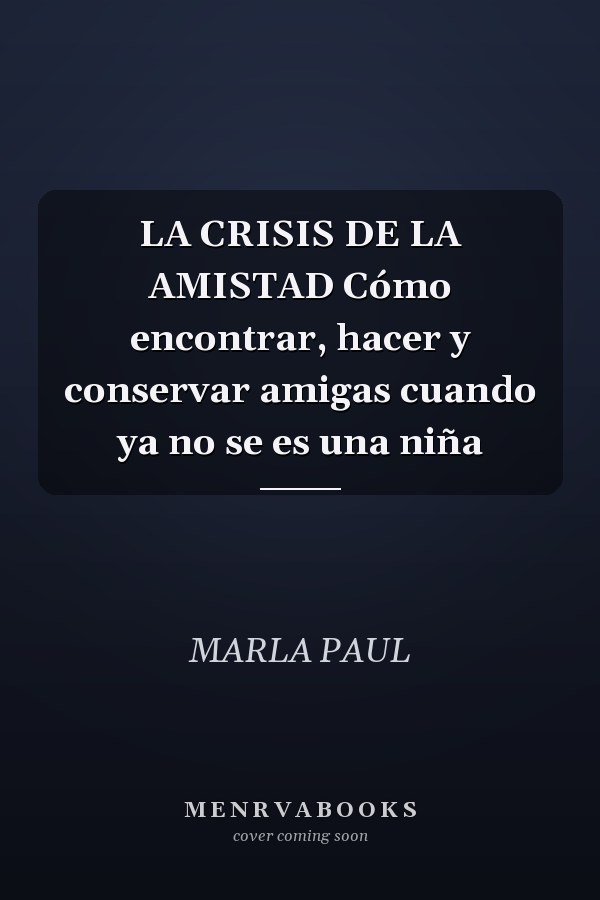 LA CRISIS DE LA AMISTAD Cómo encontrar, hacer y conservar amigas cuando ya no se es una niña