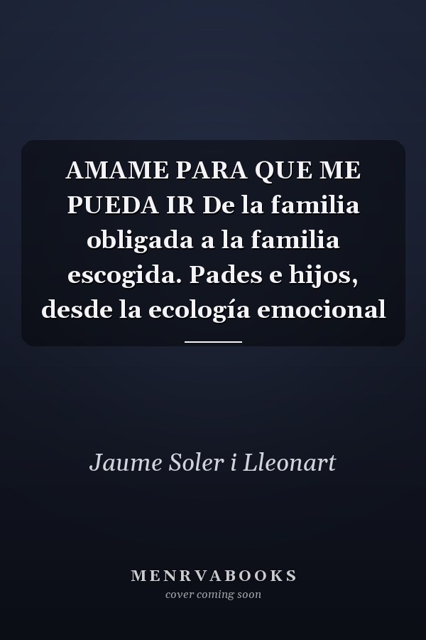 AMAME PARA QUE ME PUEDA IR De la familia obligada a la familia escogida. Pades e hijos, desde la ecología emocional