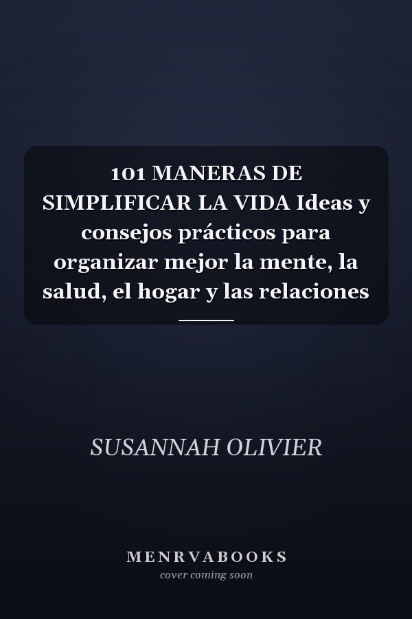 101 MANERAS DE SIMPLIFICAR LA VIDA Ideas y consejos prácticos para organizar mejor la mente, la salud, el hogar y las relaciones