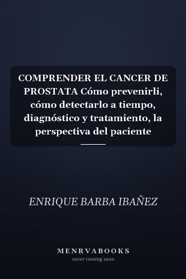 COMPRENDER EL CANCER DE PROSTATA Cómo prevenirli, cómo detectarlo a tiempo, diagnóstico y tratamiento, la perspectiva del paciente