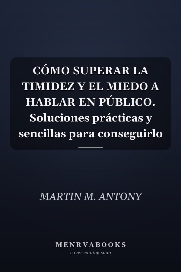 CÓMO SUPERAR LA TIMIDEZ Y EL MIEDO A HABLAR EN PÚBLICO. Soluciones prácticas y sencillas para conseguirlo