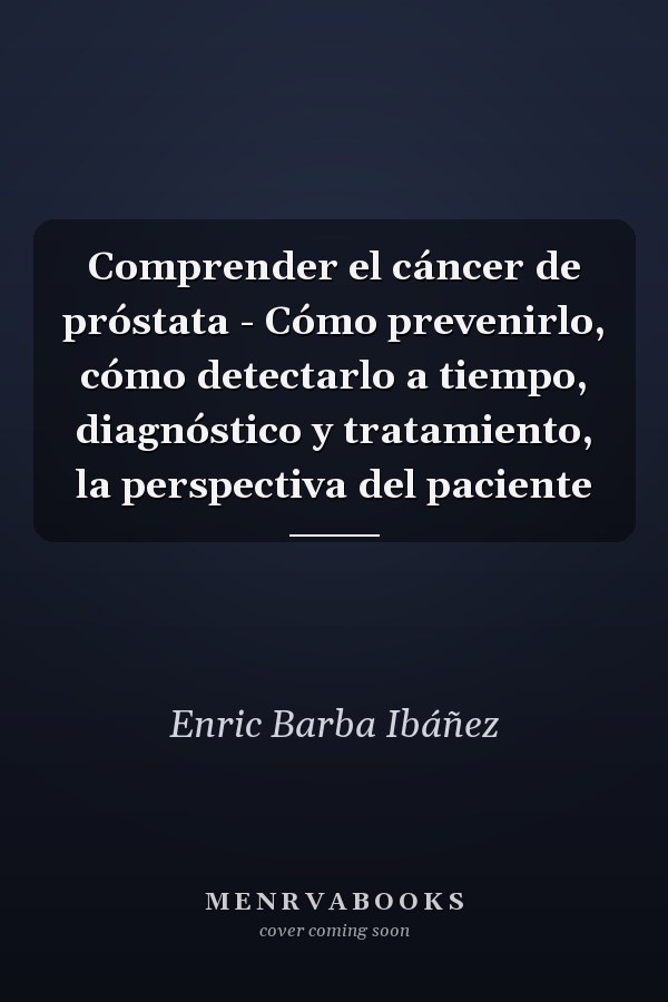 Comprender el cáncer de próstata - Cómo prevenirlo, cómo detectarlo a tiempo, diagnóstico y tratamiento, la perspectiva del paciente