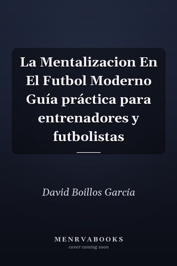 La Mentalizacion En El Futbol Moderno Guía práctica para entrenadores y futbolistas