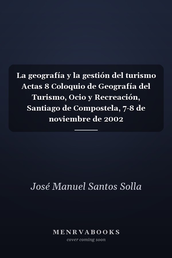La geografía y la gestión del turismo Actas 8 Coloquio de Geografía del Turismo, Ocio y Recreación, Santiago de Compostela, 7-8 de noviembre de 2002
