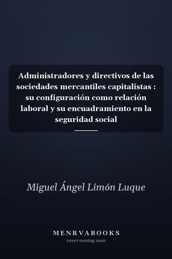 Administradores y directivos de las sociedades mercantiles capitalistas : su configuración como relación laboral y su encuadramiento en la seguridad social